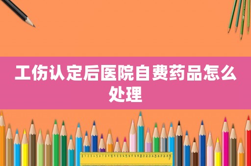 工傷認定后醫院自費藥品怎么處理