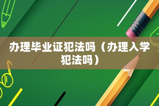 辦理畢業證犯法嗎（辦理入學犯法嗎）