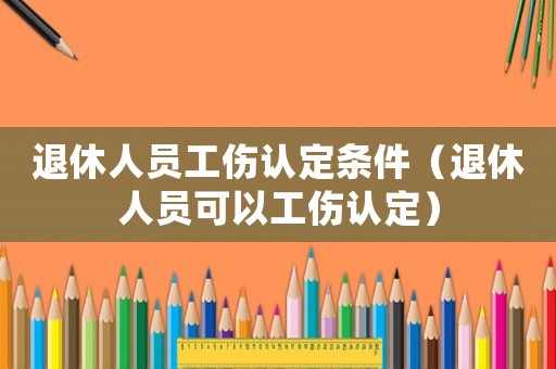退休人員工傷認(rèn)定條件（退休人員可以工傷認(rèn)定）