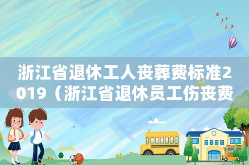 浙江省退休工人喪葬費標準2019（浙江省退休員工傷喪費）