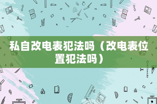 私自改電表犯法嗎（改電表位置犯法嗎）