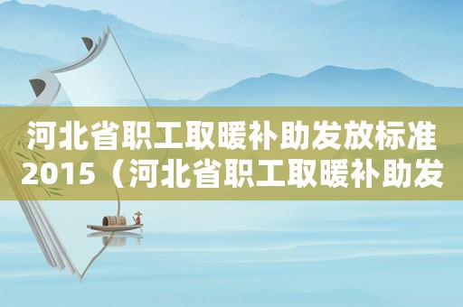 河北省職工取暖補助發放標準2015（河北省職工取暖補助發放標準2015）