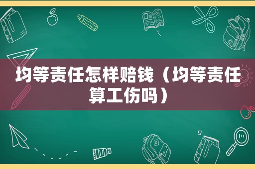 均等責任怎樣賠錢（均等責任算工傷嗎）