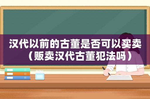 漢代以前的古董是否可以買賣（販賣漢代古董犯法嗎）