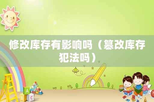 修改庫存有影響嗎（篡改庫存犯法嗎）