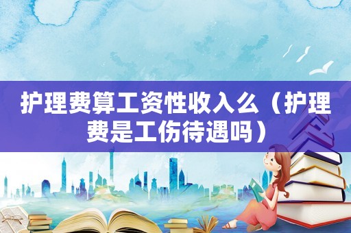 護理費算工資性收入么（護理費是工傷待遇嗎）