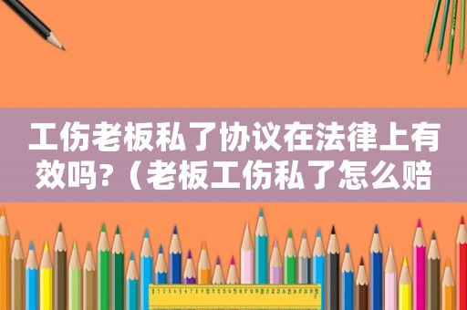 工傷老板私了協議在法律上有效嗎?（老板工傷私了怎么賠償）