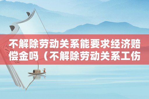 不解除勞動關(guān)系能要求經(jīng)濟賠償金嗎（不解除勞動關(guān)系工傷補償）