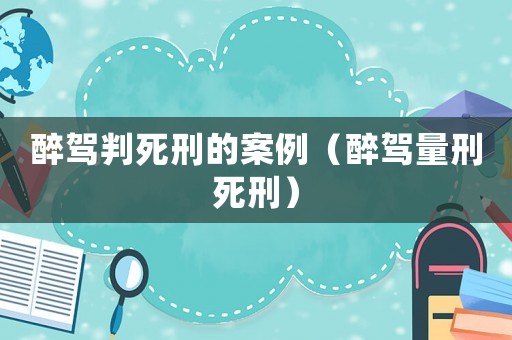 醉駕判死刑的案例（醉駕量刑死刑）