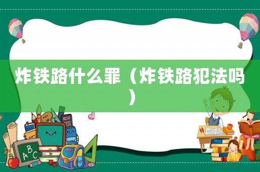 炸鐵路什么罪（炸鐵路犯法嗎）