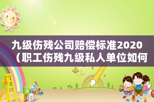 九級傷殘公司賠償標準2020（職工傷殘九級私人單位如何賠付.）