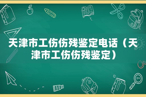 天津市工傷傷殘鑒定電話（天津市工傷傷殘鑒定）