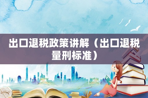 出口退稅政策講解（出口退稅量刑標準）