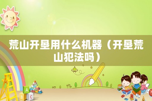 荒山開墾用什么機器（開墾荒山犯法嗎）