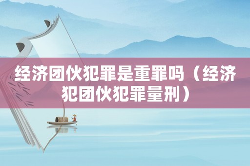 經濟團伙犯罪是重罪嗎（經濟犯團伙犯罪量刑）