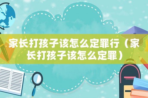 家長打孩子該怎么定罪行（家長打孩子該怎么定罪）