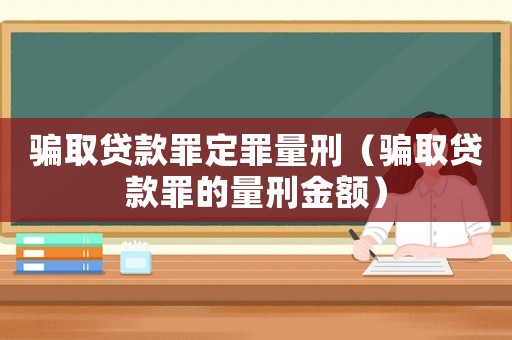 騙取貸款罪定罪量刑（騙取貸款罪的量刑金額）