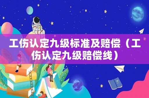 工傷認定九級標準及賠償（工傷認定九級賠償線）