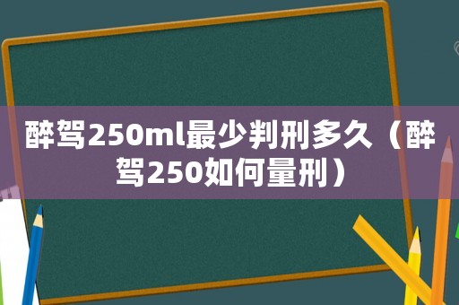 醉駕250ml最少判刑多久（醉駕250如何量刑）