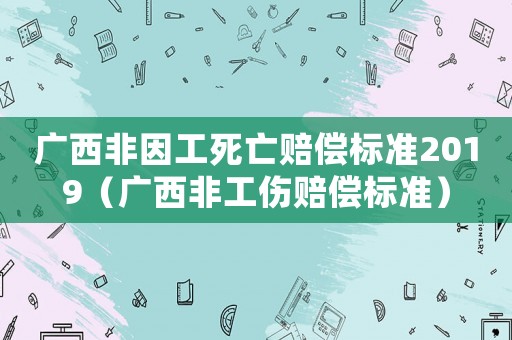 廣西非因工死亡賠償標(biāo)準(zhǔn)2019（廣西非工傷賠償標(biāo)準(zhǔn)）