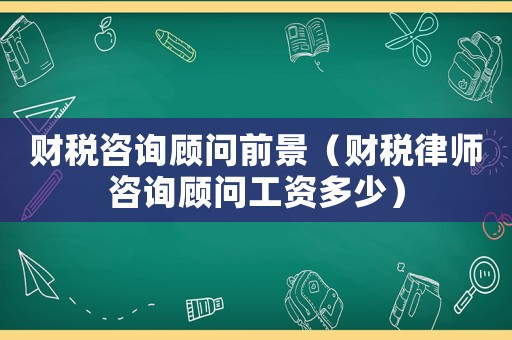 財(cái)稅咨詢顧問(wèn)前景（財(cái)稅律師咨詢顧問(wèn)工資多少）