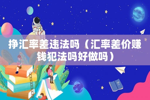 掙匯率差違法嗎（匯率差價賺錢犯法嗎好做嗎）