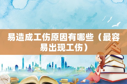 易造成工傷原因有哪些（最容易出現(xiàn)工傷）