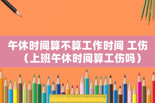 午休時間算不算工作時間 工傷（上班午休時間算工傷嗎）