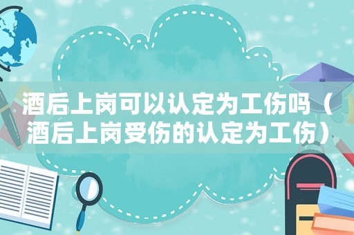 酒后上崗可以認定為工傷嗎（酒后上崗受傷的認定為工傷）