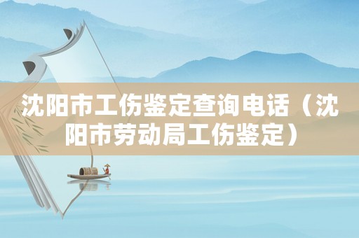 沈陽市工傷鑒定查詢電話（沈陽市勞動(dòng)局工傷鑒定）
