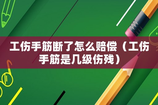 工傷手筋斷了怎么賠償（工傷手筋是幾級傷殘）