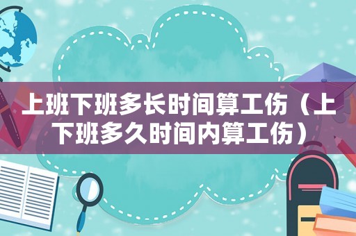 上班下班多長時間算工傷（上下班多久時間內算工傷）