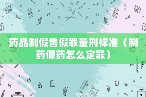 藥品制假售假罪量刑標(biāo)準(zhǔn)（制藥假藥怎么定罪）