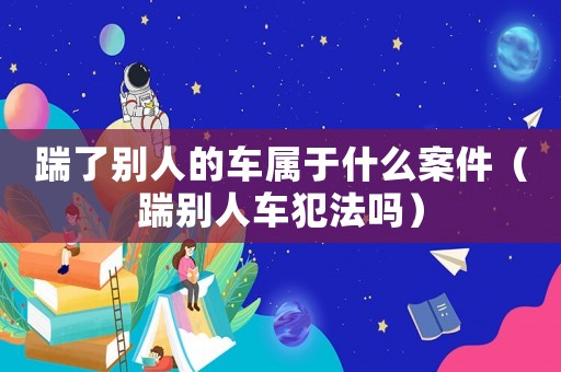 踹了別人的車屬于什么案件（踹別人車犯法嗎）