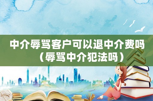 中介辱罵客戶可以退中介費嗎（辱罵中介犯法嗎）