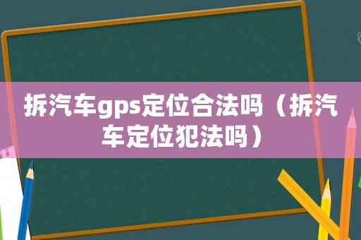 拆汽車(chē)gps定位合法嗎（拆汽車(chē)定位犯法嗎）