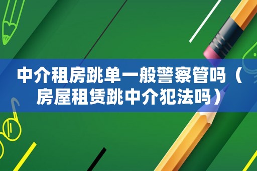 中介租房跳單一般警察管嗎（房屋租賃跳中介犯法嗎）