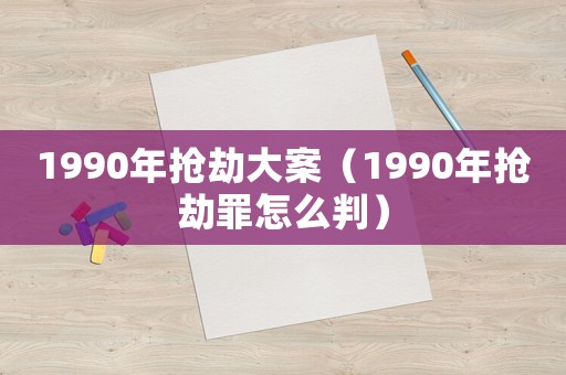 1990年搶劫大案（1990年搶劫罪怎么判）