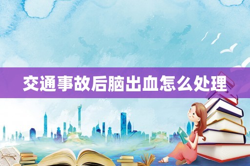 交通事故后腦出血怎么處理