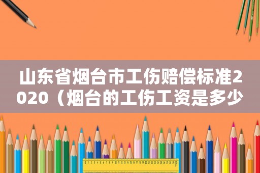 山東省煙臺市工傷賠償標準2020（煙臺的工傷工資是多少錢）
