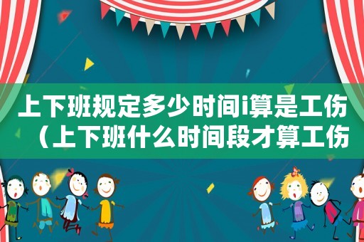上下班規定多少時間i算是工傷（上下班什么時間段才算工傷）