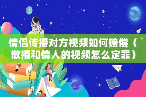 情侶傳播對方視頻如何賠償（散播和情人的視頻怎么定罪）