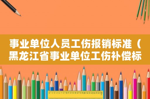 事業單位人員工傷報銷標準（黑龍江省事業單位工傷補償標準2015）
