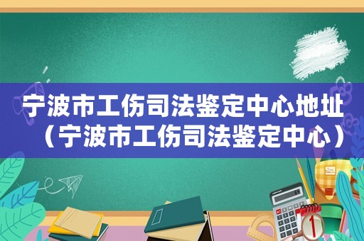 寧波市工傷司法鑒定中心地址（寧波市工傷司法鑒定中心）