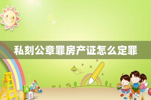 私刻公章罪房產證怎么定罪