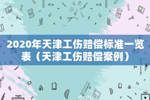 2020年天津工傷賠償標準一覽表（天津工傷賠償案例）