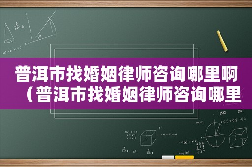 普洱市找婚姻律師咨詢哪里啊（普洱市找婚姻律師咨詢哪里）
