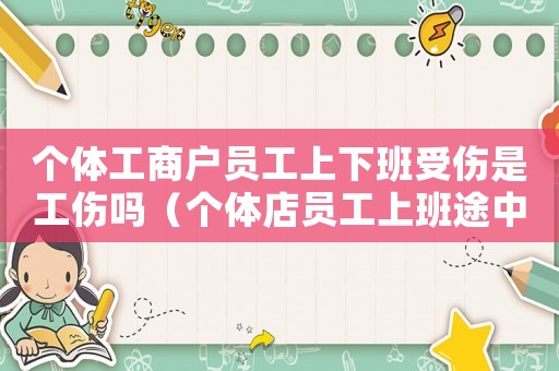 個體工商戶員工上下班受傷是工傷嗎（個體店員工上班途中有工傷賠償嗎）