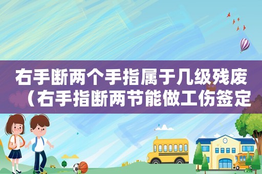 右手?jǐn)鄡蓚€手指屬于幾級殘廢（右手指斷兩節(jié)能做工傷簽定嗎）