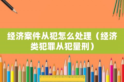 經濟案件從犯怎么處理（經濟類犯罪從犯量刑）
